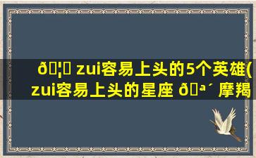 🦟 zui
容易上头的5个英雄(zui
容易上头的星座 🪴 摩羯)